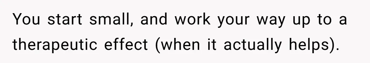 Woman With Schizophrenia Has A Breakdown After Friends’ Prank, Now They Accuse Her Of Not Sharing Medical History You start small, and work your way up to a therapeutic effect (when it actually helps).