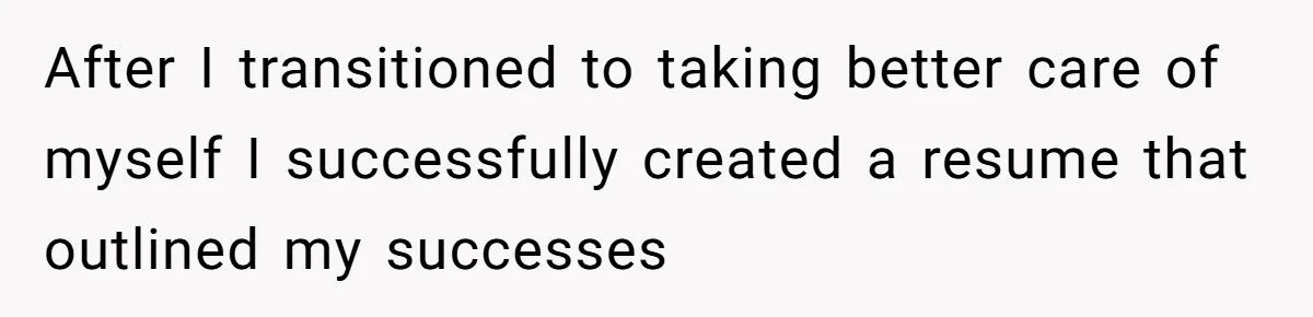 Woman With Schizophrenia Has A Breakdown After Friends’ Prank, Now They Accuse Her Of Not Sharing Medical History After I transitioned to taking better care of myself I successfully created a resume that outlined my successes