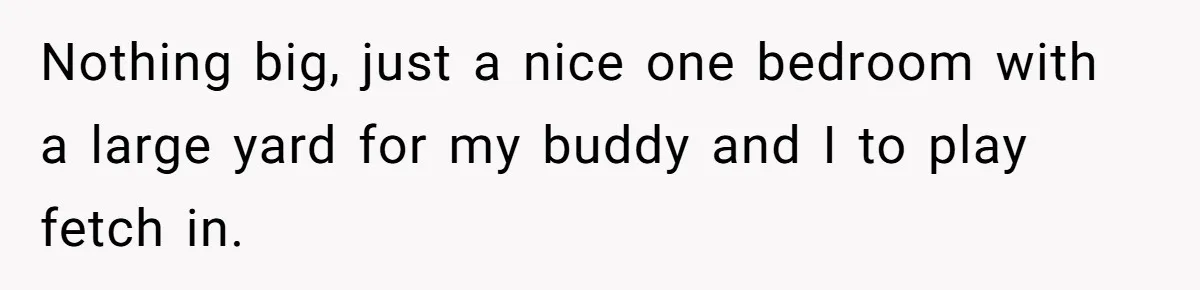 Woman With Schizophrenia Has A Breakdown After Friends’ Prank, Now They Accuse Her Of Not Sharing Medical History Nothing big, just a nice one bedroom with a large yard for my buddy and I to play fetch in.