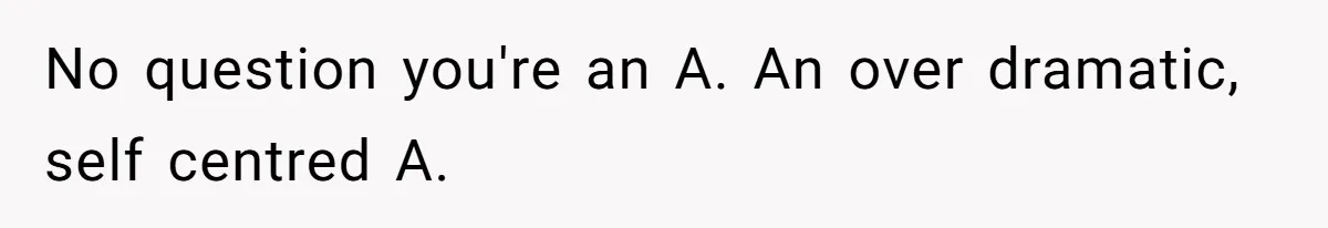 No question you're an A. An over dramatic, self centred A.