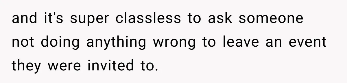 and it's super classless to ask someone not doing anything wrong to leave an event they were invited to.