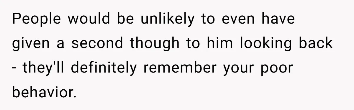 People would be unlikely to even have given a second though to him looking back - they'll definitely remember your poor behavior.