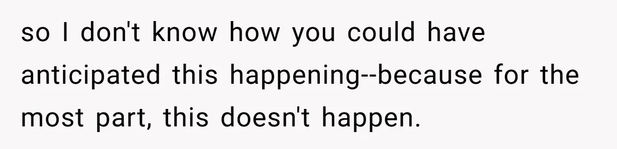 Woman With Schizophrenia Has A Breakdown After Friends’ Prank, Now They Accuse Her Of Not Sharing Medical History so I don't know how you could have anticipated this happening--because for the most part, this doesn't happen.