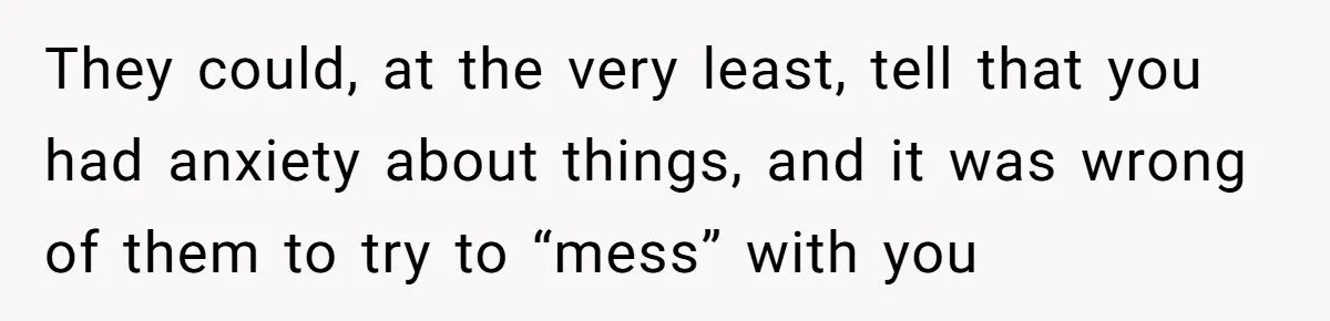 Woman With Schizophrenia Has A Breakdown After Friends’ Prank, Now They Accuse Her Of Not Sharing Medical History They could, at the very least, tell that you had anxiety about things, and it was wrong of them to try to “mess” with you