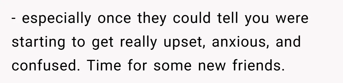 Woman With Schizophrenia Has A Breakdown After Friends’ Prank, Now They Accuse Her Of Not Sharing Medical History - especially once they could tell you were starting to get really upset, anxious, and confused. Time for some new friends.