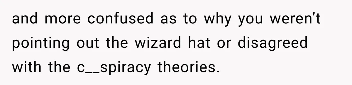Woman With Schizophrenia Has A Breakdown After Friends’ Prank, Now They Accuse Her Of Not Sharing Medical History and more confused as to why you weren’t pointing out the wizard hat or disagreed with the c__spiracy theories.