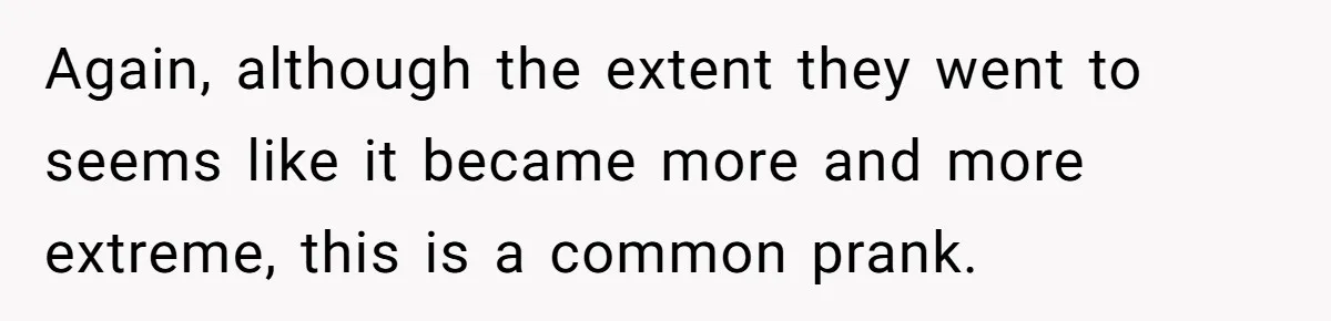 Woman With Schizophrenia Has A Breakdown After Friends’ Prank, Now They Accuse Her Of Not Sharing Medical History Again, although the extent they went to seems like it became more and more extreme, this is a common prank.