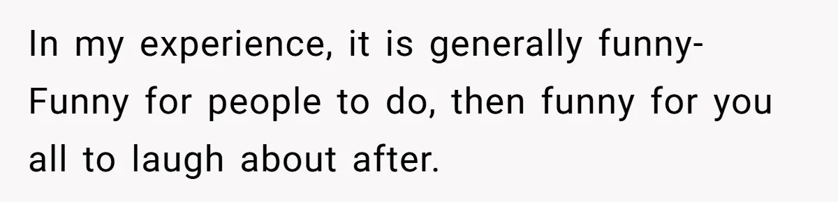 Woman With Schizophrenia Has A Breakdown After Friends’ Prank, Now They Accuse Her Of Not Sharing Medical History In my experience, it is generally funny- Funny for people to do, then funny for you all to laugh about after.