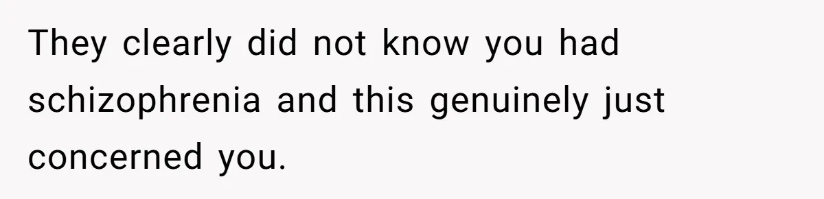 Woman With Schizophrenia Has A Breakdown After Friends’ Prank, Now They Accuse Her Of Not Sharing Medical History They clearly did not know you had schizophrenia and this genuinely just concerned you.