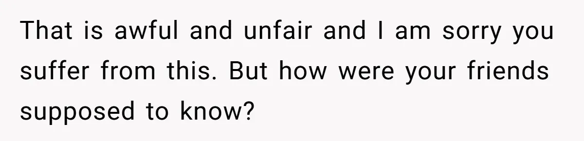 Woman With Schizophrenia Has A Breakdown After Friends’ Prank, Now They Accuse Her Of Not Sharing Medical History That is awful and unfair and I am sorry you suffer from this. But how were your friends supposed to know?