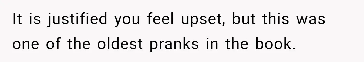 Woman With Schizophrenia Has A Breakdown After Friends’ Prank, Now They Accuse Her Of Not Sharing Medical History It is justified you feel upset, but this was one of the oldest pranks in the book.