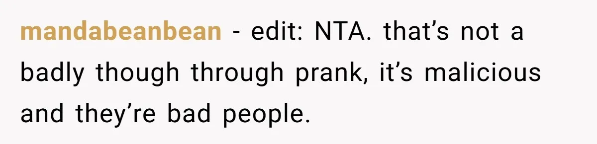 Woman With Schizophrenia Has A Breakdown After Friends’ Prank, Now They Accuse Her Of Not Sharing Medical History mandabeanbean − edit: NTA. that’s not a badly though through prank, it’s malicious and they’re bad people.