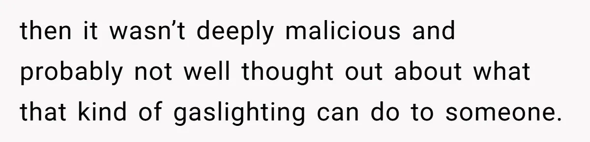 Woman With Schizophrenia Has A Breakdown After Friends’ Prank, Now They Accuse Her Of Not Sharing Medical History then it wasn’t deeply malicious and probably not well thought out about what that kind of gaslighting can do to someone.