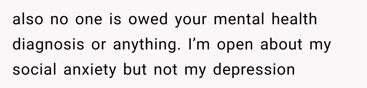 Woman With Schizophrenia Has A Breakdown After Friends’ Prank, Now They Accuse Her Of Not Sharing Medical History also no one is owed your mental health diagnosis or anything. I’m open about my social anxiety but not my depression