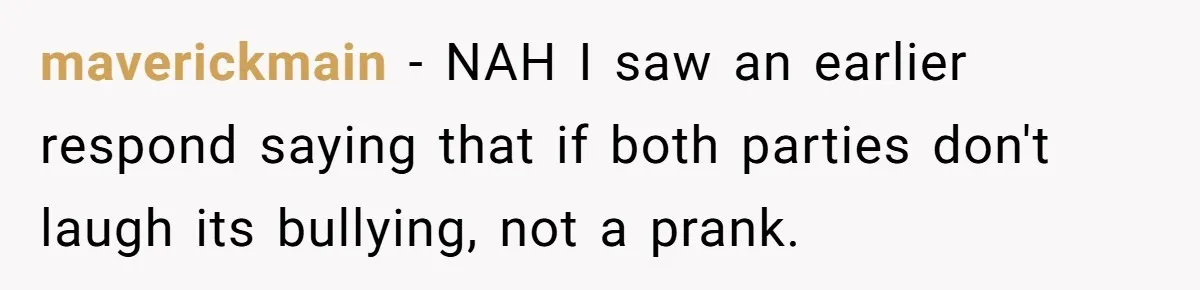 Woman With Schizophrenia Has A Breakdown After Friends’ Prank, Now They Accuse Her Of Not Sharing Medical History maverickmain − NAH I saw an earlier respond saying that if both parties don't laugh its bullying, not a prank.