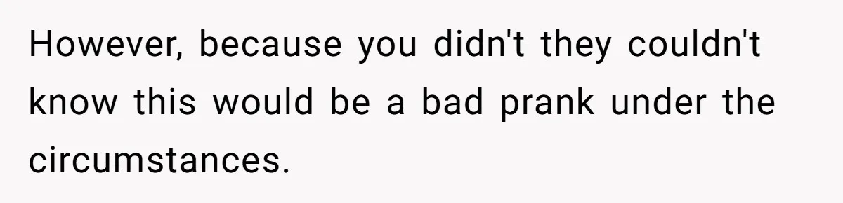 Woman With Schizophrenia Has A Breakdown After Friends’ Prank, Now They Accuse Her Of Not Sharing Medical History However, because you didn't they couldn't know this would be a bad prank under the circumstances.