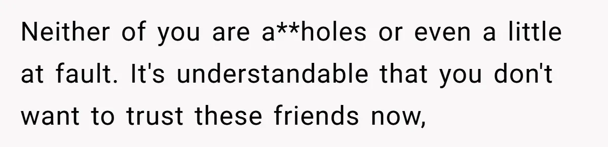 Woman With Schizophrenia Has A Breakdown After Friends’ Prank, Now They Accuse Her Of Not Sharing Medical History Neither of you are a**holes or even a little at fault. It's understandable that you don't want to trust these friends now,