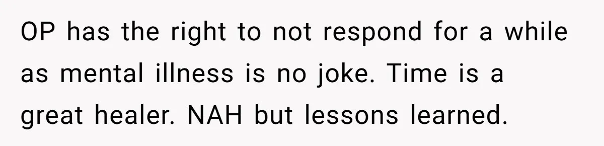 Woman With Schizophrenia Has A Breakdown After Friends’ Prank, Now They Accuse Her Of Not Sharing Medical History OP has the right to not respond for a while as mental illness is no joke. Time is a great healer. NAH but lessons learned.