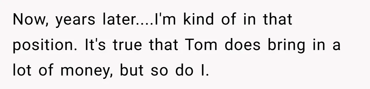 Husband Expects Wife On Deadline To Feed Him And Daughter Instead Of Making One Sandwich Himself Now, years later....I'm kind of in that position. It's true that Tom does bring in a lot of money, but so do I.