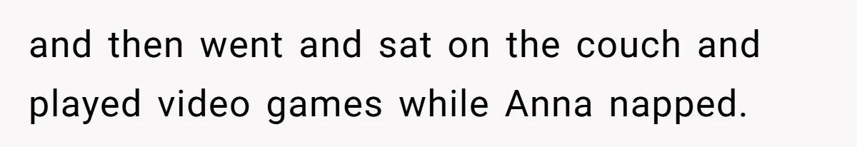 Husband Expects Wife On Deadline To Feed Him And Daughter Instead Of Making One Sandwich Himself and then went and sat on the couch and played video games while Anna napped.