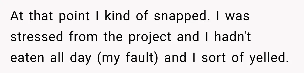 Husband Expects Wife On Deadline To Feed Him And Daughter Instead Of Making One Sandwich Himself At that point I kind of snapped. I was stressed from the project and I hadn't eaten all day (my fault) and I sort of yelled.