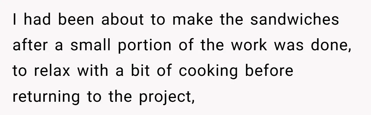 Husband Expects Wife On Deadline To Feed Him And Daughter Instead Of Making One Sandwich Himself I had been about to make the sandwiches after a small portion of the work was done, to relax with a bit of cooking before returning to the project,