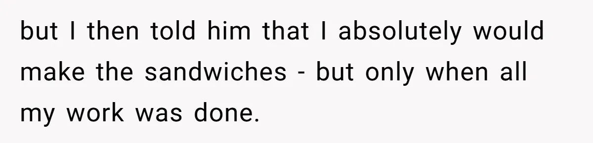 Husband Expects Wife On Deadline To Feed Him And Daughter Instead Of Making One Sandwich Himself but I then told him that I absolutely would make the sandwiches - but only when all my work was done.