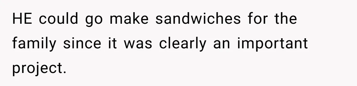 Husband Expects Wife On Deadline To Feed Him And Daughter Instead Of Making One Sandwich Himself HE could go make sandwiches for the family since it was clearly an important project.