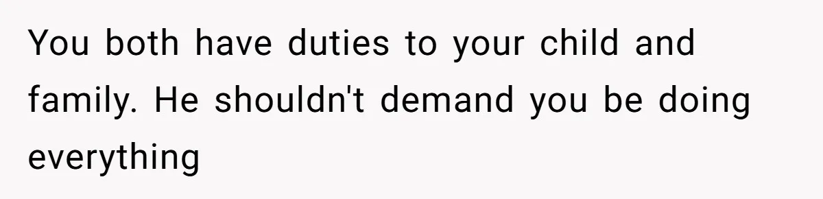 Husband Expects Wife On Deadline To Feed Him And Daughter Instead Of Making One Sandwich Himself You both have duties to your child and family. He shouldn't demand you be doing everything