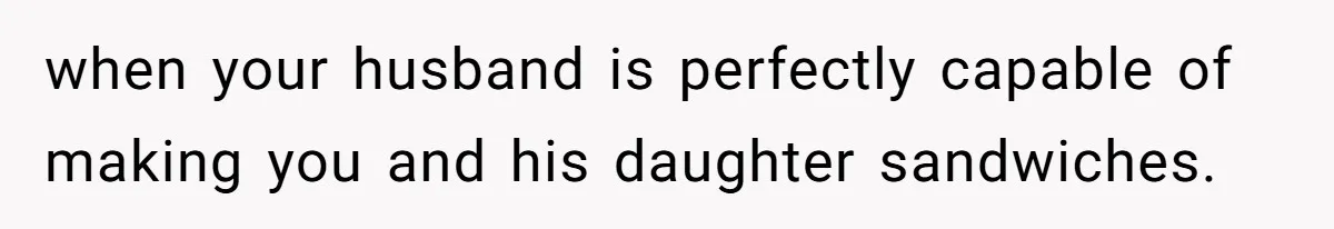 Husband Expects Wife On Deadline To Feed Him And Daughter Instead Of Making One Sandwich Himself when your husband is perfectly capable of making you and his daughter sandwiches.
