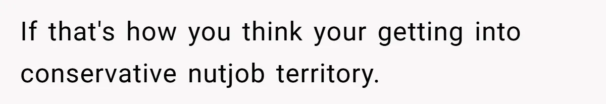 Husband Expects Wife On Deadline To Feed Him And Daughter Instead Of Making One Sandwich Himself If that's how you think your getting into conservative nutjob territory.