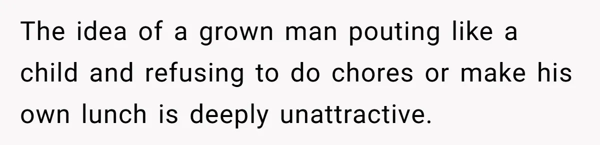 Husband Expects Wife On Deadline To Feed Him And Daughter Instead Of Making One Sandwich Himself The idea of a grown man pouting like a child and refusing to do chores or make his own lunch is deeply unattractive.