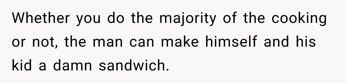 Husband Expects Wife On Deadline To Feed Him And Daughter Instead Of Making One Sandwich Himself Whether you do the majority of the cooking or not, the man can make himself and his kid a damn sandwich.