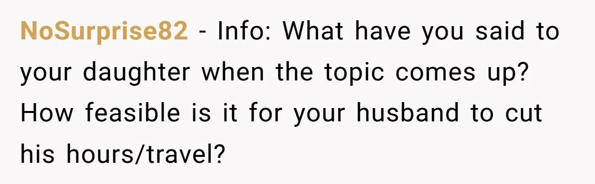 Father Struggles To Convince His Child He Lives At Home, Wife Calls Him Out For Expecting Too Much NoSurprise82 − Info: What have you said to your daughter when the topic comes up? How feasible is it for your husband to cut his hours/travel?