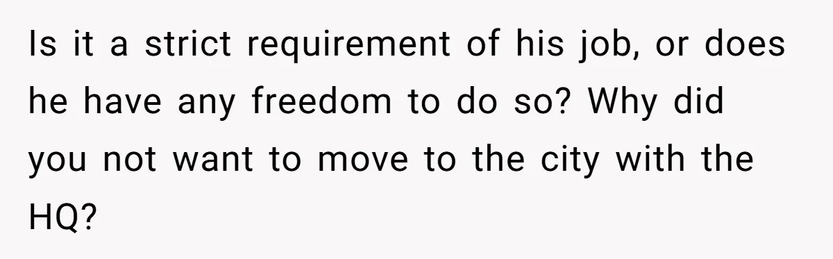Father Struggles To Convince His Child He Lives At Home, Wife Calls Him Out For Expecting Too Much Is it a strict requirement of his job, or does he have any freedom to do so? Why did you not want to move to the city with the HQ?