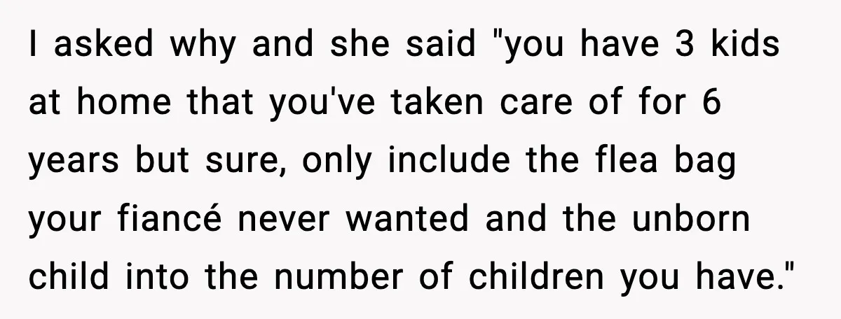 I asked why and she said "you have 3 kids at home that you've taken care of for 6 years but sure, only include the flea bag your fiancé never...