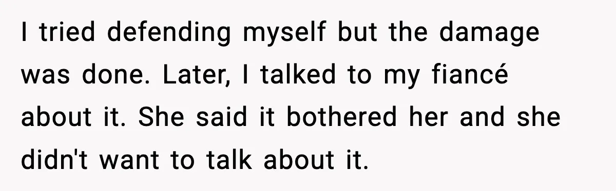 I tried defending myself but the damage was done. Later, I talked to my fiancé about it. She said it bothered her and she didn't want to talk about it.