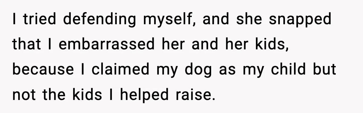 I tried defending myself, and she snapped that I embarrassed her and her kids, because I claimed my dog as my child but not the kids I helped raise.