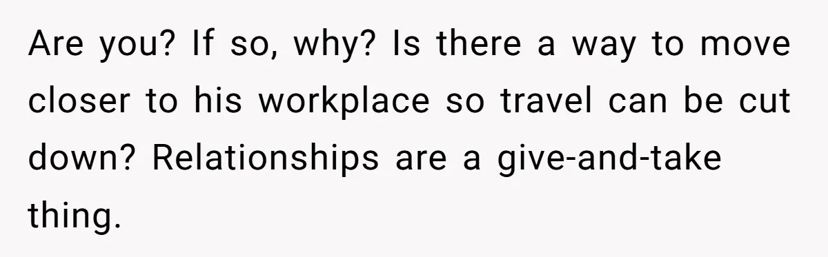 Father Struggles To Convince His Child He Lives At Home, Wife Calls Him Out For Expecting Too Much Are you? If so, why? Is there a way to move closer to his workplace so travel can be cut down? Relationships are a give-and-take thing.