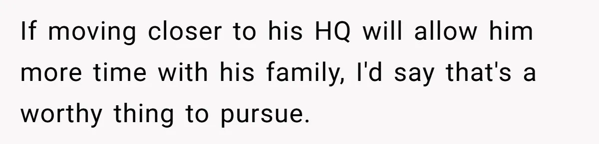 Father Struggles To Convince His Child He Lives At Home, Wife Calls Him Out For Expecting Too Much If moving closer to his HQ will allow him more time with his family, I'd say that's a worthy thing to pursue.