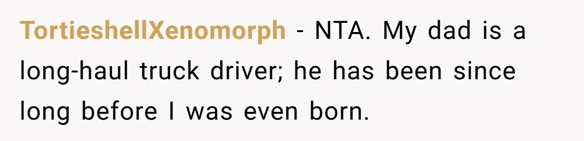 Father Struggles To Convince His Child He Lives At Home, Wife Calls Him Out For Expecting Too Much TortieshellXenomorph − NTA. My dad is a long-haul truck driver; he has been since long before I was even born.