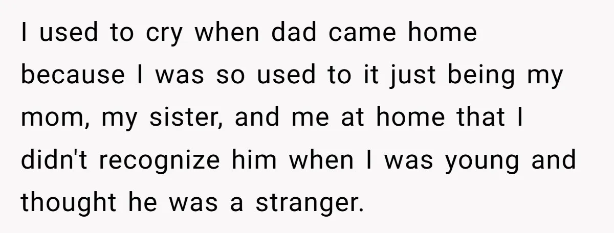 Father Struggles To Convince His Child He Lives At Home, Wife Calls Him Out For Expecting Too Much I used to cry when dad came home because I was so used to it just being my mom, my sister, and me at home that I didn't recognize him...