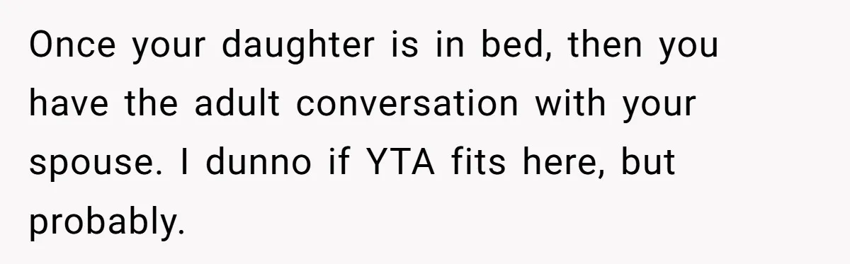 Father Struggles To Convince His Child He Lives At Home, Wife Calls Him Out For Expecting Too Much Once your daughter is in bed, then you have the adult conversation with your spouse. I dunno if YTA fits here, but probably.