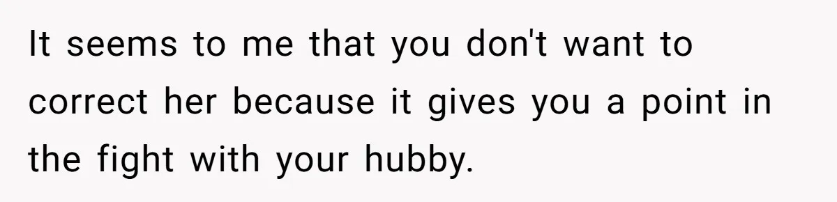 Father Struggles To Convince His Child He Lives At Home, Wife Calls Him Out For Expecting Too Much It seems to me that you don't want to correct her because it gives you a point in the fight with your hubby.
