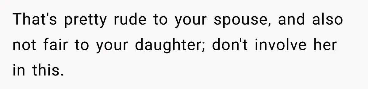 Father Struggles To Convince His Child He Lives At Home, Wife Calls Him Out For Expecting Too Much That's pretty rude to your spouse, and also not fair to your daughter; don't involve her in this.