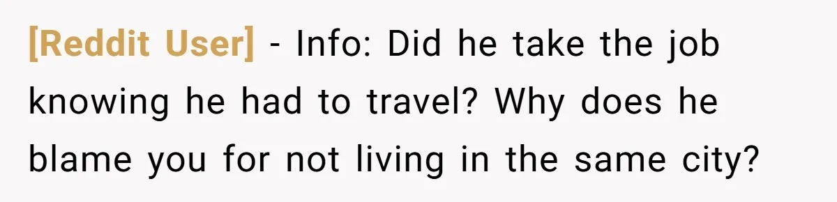 [Reddit User] − Info: Did he take the job knowing he had to travel? Why does he blame you for not living in the same city?