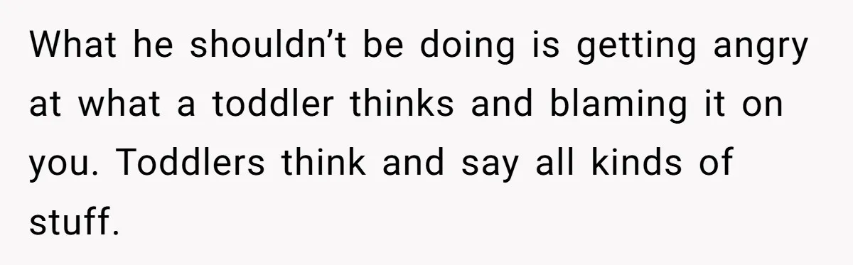 Father Struggles To Convince His Child He Lives At Home, Wife Calls Him Out For Expecting Too Much What he shouldn’t be doing is getting angry at what a toddler thinks and blaming it on you. Toddlers think and say all kinds of stuff.