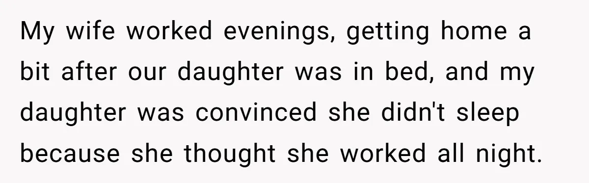 Father Struggles To Convince His Child He Lives At Home, Wife Calls Him Out For Expecting Too Much My wife worked evenings, getting home a bit after our daughter was in bed, and my daughter was convinced she didn't sleep because she thought she worked all night.