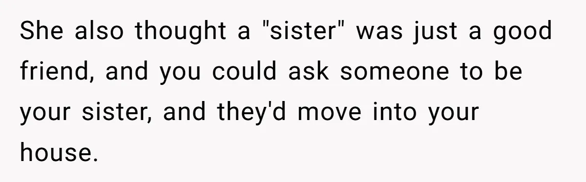 Father Struggles To Convince His Child He Lives At Home, Wife Calls Him Out For Expecting Too Much She also thought a "sister" was just a good friend, and you could ask someone to be your sister, and they'd move into your house.