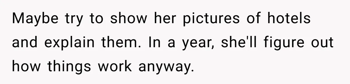 Father Struggles To Convince His Child He Lives At Home, Wife Calls Him Out For Expecting Too Much Maybe try to show her pictures of hotels and explain them. In a year, she'll figure out how things work anyway.